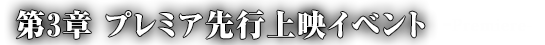 第3章 プレミア先行上映イベント-Premiere-