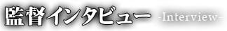 監督インタビュー-Interview-