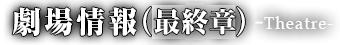 劇場情報(最終章)-Theatre-