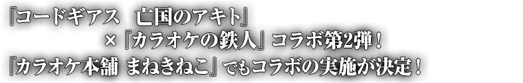 『コードギアス 亡国のアキト』×『カラオケの鉄人』コラボ第2弾!『カラオケ本舗 まねきねこ』でもコラボの実施が決定! -Collaboration-