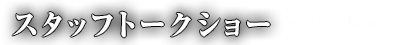スタッフトークショー-Talk show-