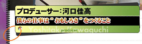プロデューサー河口佳高 僕らの仕事は“おもしろさ”をつくること